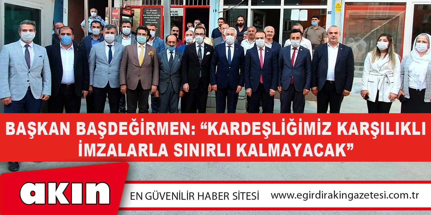 Başkan Başdeğirmen: “Kardeşliğimiz Karşılıklı İmzalarla Sınırlı Kalmayacak”