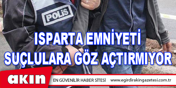 eğirdir haber,akın gazetesi,egirdir haberler,son dakika,Isparta Emniyeti Suçlulara Göz Açtırmıyor