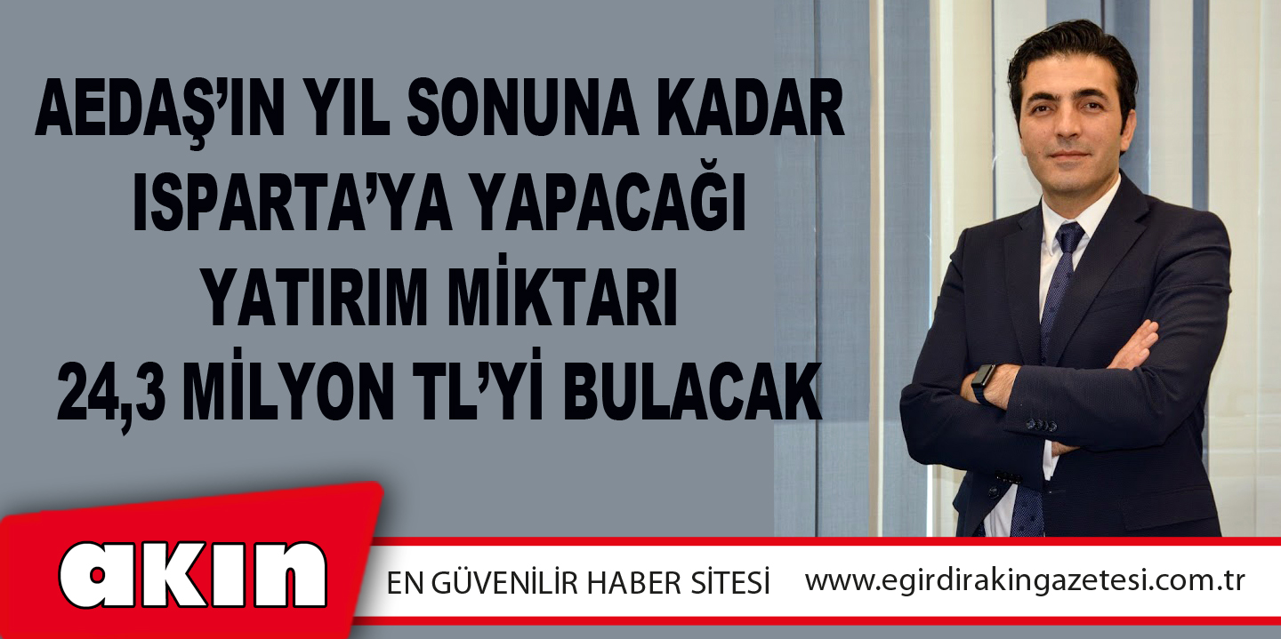 eğirdir haber,akın gazetesi,egirdir haberler,son dakika,AEDAŞ’ın yıl sonuna kadar Isparta’ya yapacağı yatırım miktarı 24,3 milyon TL’yi bulacak