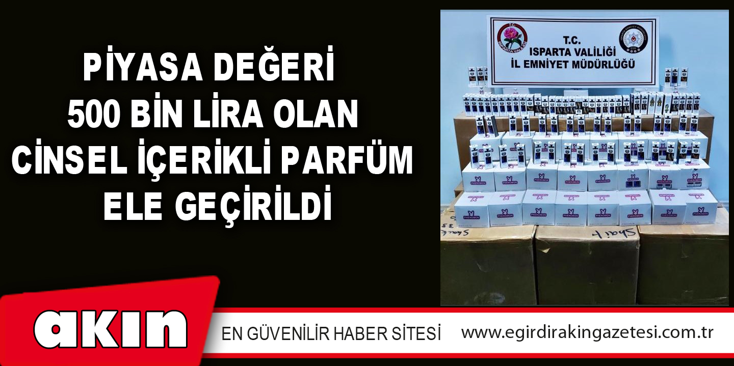 eğirdir haber,akın gazetesi,egirdir haberler,son dakika,Piyasa Değeri  500 Bin Lira Olan Cinsel İçerikli Parfüm  Ele Geçirildi