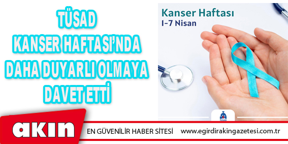 TÜSAD Kanser Haftası’nda Daha Duyarlı Olmaya Davet Etti