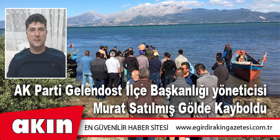 AK Parti Gelendost İlçe Başkanlığı yöneticisi Murat Satılmış Gölde Kayboldu