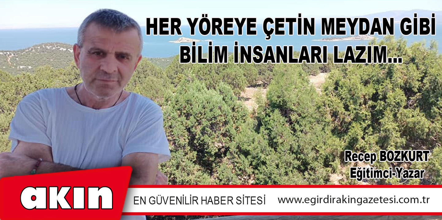 eğirdir haber,akın gazetesi,egirdir haberler,son dakika,HER YÖREYE ÇETİN MEYDAN GİBİ BİLİM İNSANLARI LAZIM…