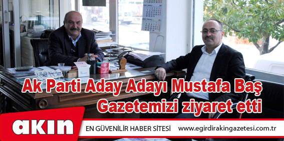Ak Parti Aday Adayı Mustafa Baş Gazetemizi ziyaret etti 