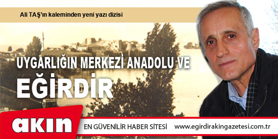 eğirdir haber,akın gazetesi,egirdir haberler,son dakika,UYGARLIĞIN MERKEZİ ANADOLU VE EĞİRDİR (Bölüm:6)