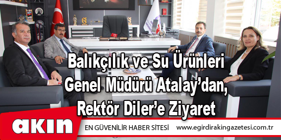 Balıkçılık ve Su Ürünleri Genel Müdürü Atalay’dan, Rektör Diler’e Ziyaret