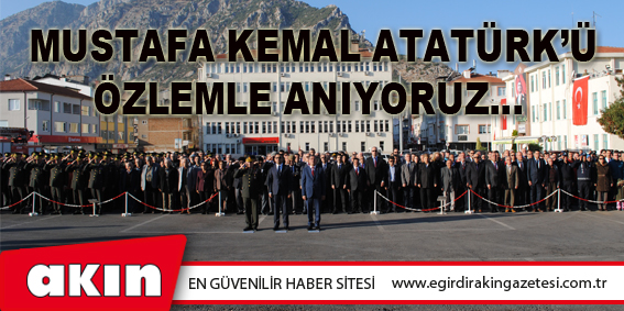 Mustafa Kemal Atatürk’ü Özlemle Anıyoruz…