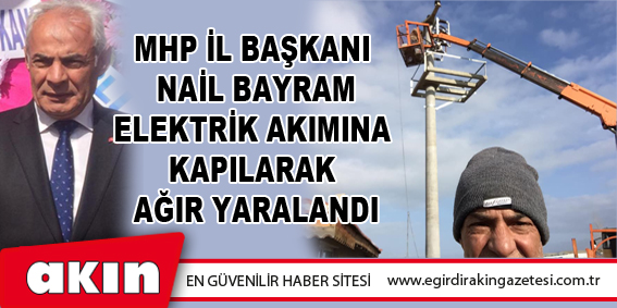 MHP Isparta İl Başkanı Nail Bayram Elektrik Akımına Kapılarak Ağır Yaralandı