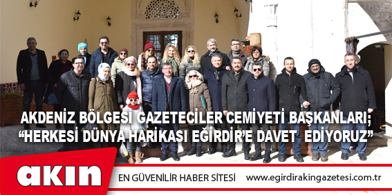Akdeniz Bölgesi Gazeteciler Cemiyeti Başkanları;  “Herkesi Dünya Harikası Eğirdir’e Davet  Ediyoruz”