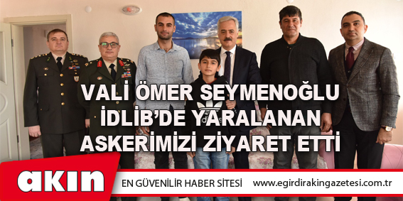 Vali Ömer Seymenoğlu İdlib’de Yaralanan Askerimizi Ziyaret Etti