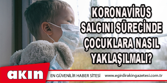 eğirdir haber,akın gazetesi,egirdir haberler,son dakika,Koronavirüs Salgını Sürecinde Çocuklara Nasıl Yaklaşılmalı?