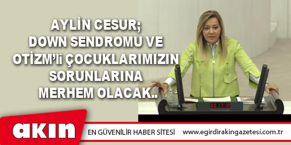 eğirdir haber,akın gazetesi,egirdir haberler,son dakika,Aylin Cesur; Down Sendromu Ve Otizm’li Çocuklarımızın Sorunlarına Merhem Olacak