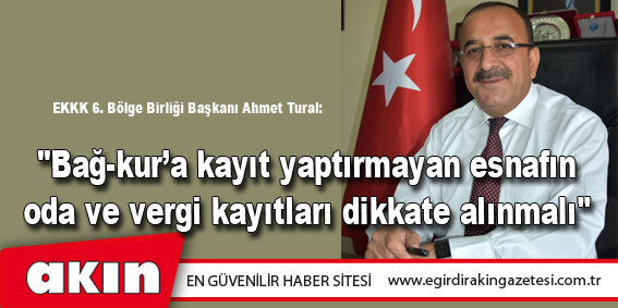 eğirdir haber,akın gazetesi,egirdir haberler,son dakika,EKKK 6. Bölge Birliği Başkanı Ahmet Tural:  "Bağ-kur’a kayıt yaptırmayan esnafın oda ve vergi kayıtları dikkate alınmalı" 