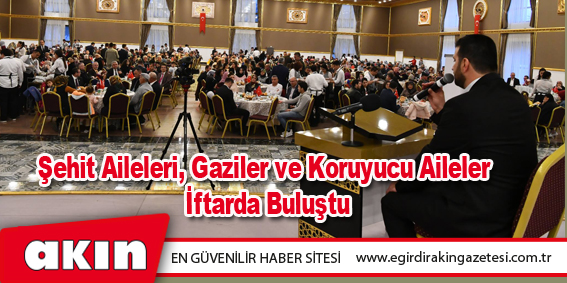 Şehit Aileleri, Gaziler ve Koruyucu Aileler İftarda Buluştu