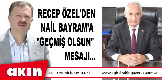 eğirdir haber,akın gazetesi,egirdir haberler,son dakika,Recep Özel'den Nail Bayram'a "Geçmiş Olsun" Mesajı...