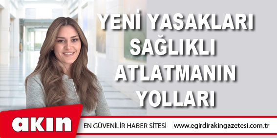 eğirdir haber,akın gazetesi,egirdir haberler,son dakika,Yeni Yasakları Sağlıklı Atlatmanın Yolları