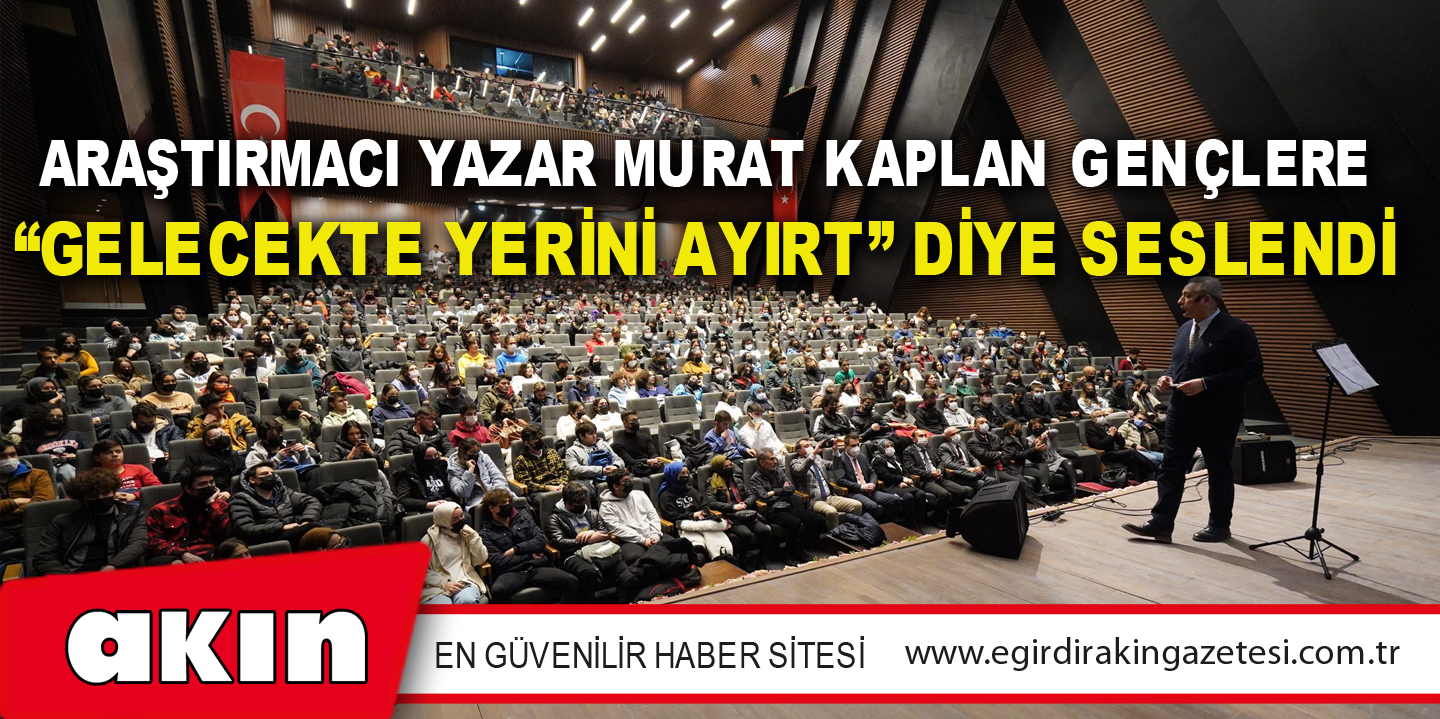 Araştırmacı Yazar Murat Kaplan Gençlere “Gelecekte Yerini Ayırt” Diye Seslendi