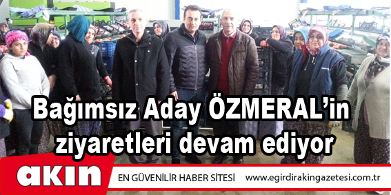 Bağımsız Aday ÖZMERAL’in ziyaretleri devam ediyor