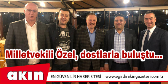 Milletvekili Özel, dostlarla buluştu...