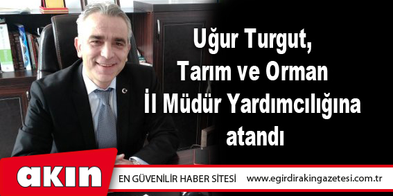 Uğur Turgut, Tarım ve Orman İl Müdür Yardımcılığına atandı