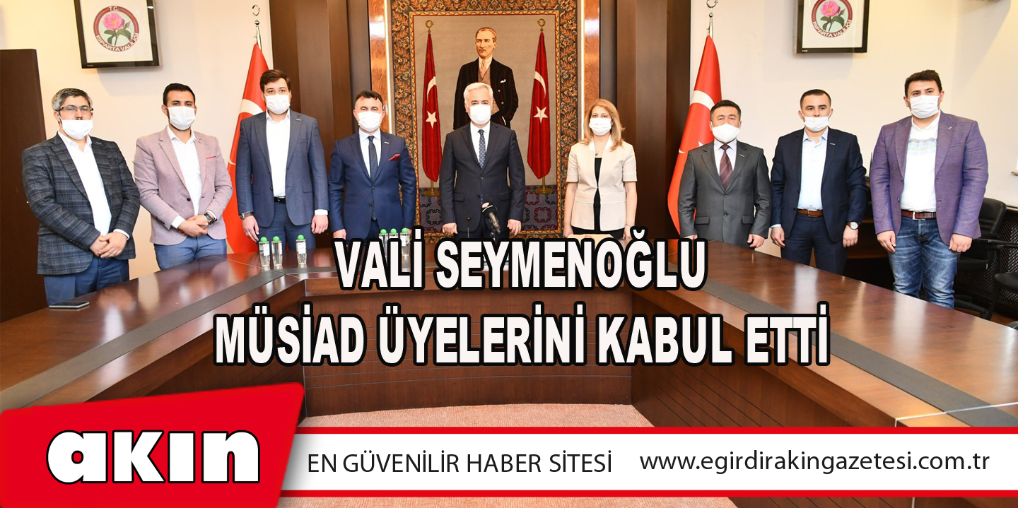 Vali Seymenoğlu MÜSİAD Üyelerini Kabul Etti