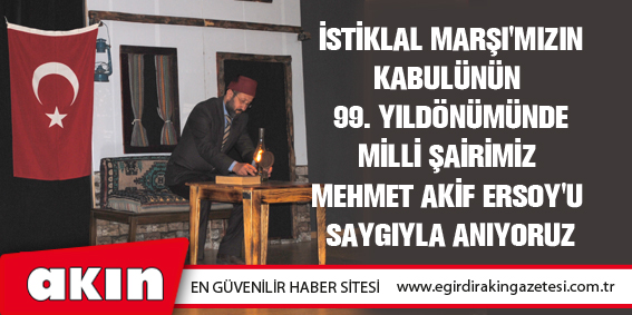 İSTİKLAL MARŞI'MIZIN KABULÜNÜN 99. YILDÖNÜMÜNDE  MİLLİ ŞAİRİMİZ MEHMET AKİF ERSOY'U SAYGIYLA ANIYORUZ
