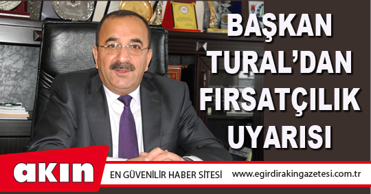 Başkan Tural’dan Fırsatçılık Uyarısı