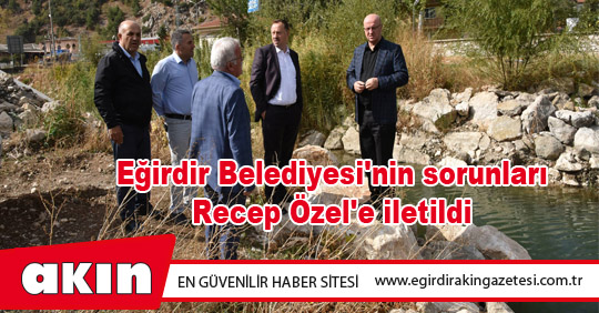 Eğirdir Belediyesi'nin sorunları Recep Özel'e iletildi