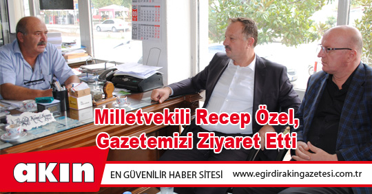 Milletvekili Recep Özel, Gazetemizi Ziyaret Etti