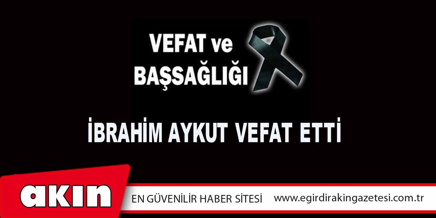 eğirdir haber,akın gazetesi,egirdir haberler,son dakika,İbrahim Aykut Vefat Etti