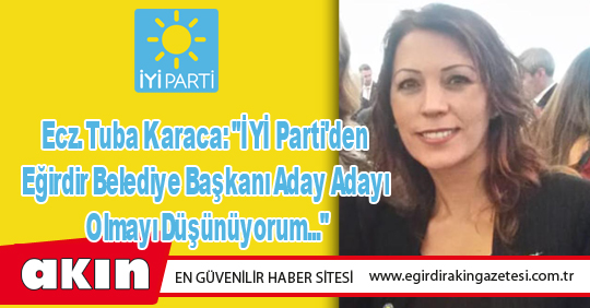 eğirdir haber,akın gazetesi,egirdir haberler,son dakika,Ecz. Tuba Karaca: "İYİ Parti'den Eğirdir Belediye Başkanı Aday Adayı Olmayı Düşünüyorum..."