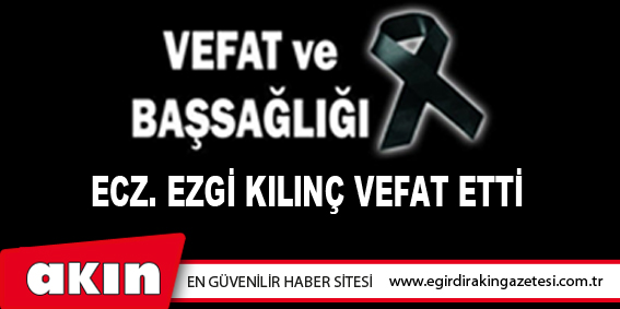 ECZ. EZGİ KILINÇ VEFAT ETTİ