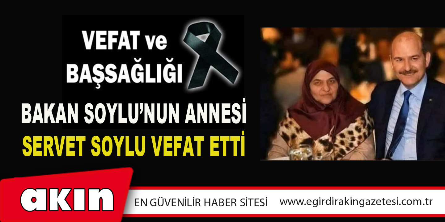 BAKAN SOYLU’NUN ANNESİ SERVET SOYLU VEFAT ETTİ