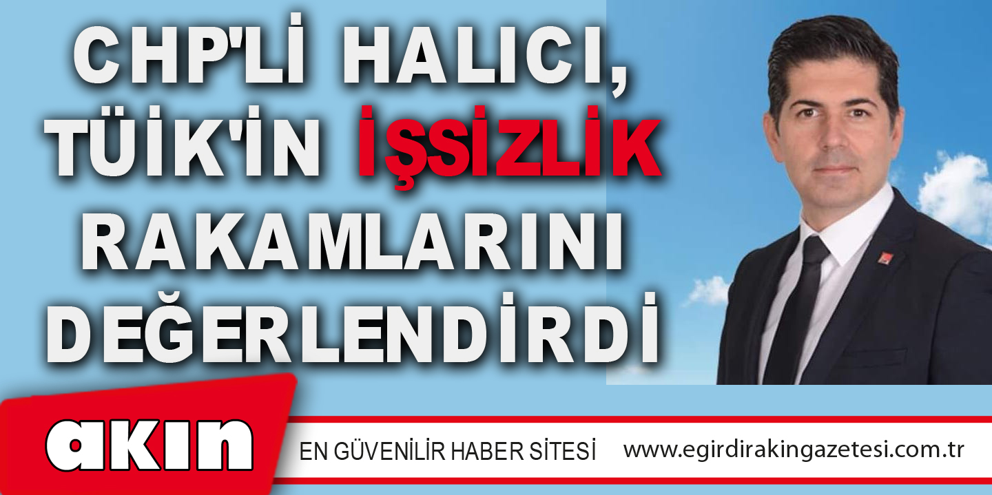 CHP'Lİ HALICI, TÜİK'İN İŞSİZLİK RAKAMLARINI DEĞERLENDİRDİ