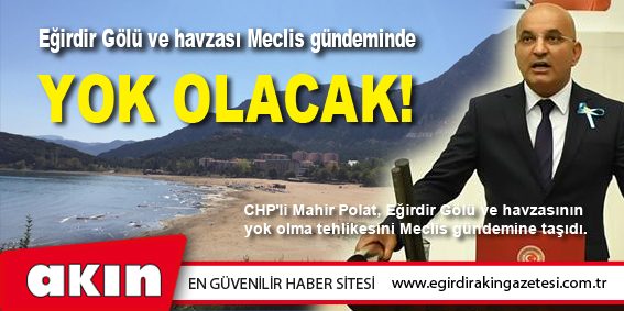 eğirdir haber,akın gazetesi,egirdir haberler,son dakika,Eğirdir Gölü ve havzası Meclis gündeminde: YOK OLACAK!