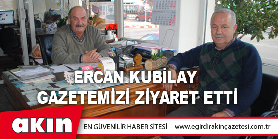 Ercan Kubilay Gazetemizi Ziyaret Etti
