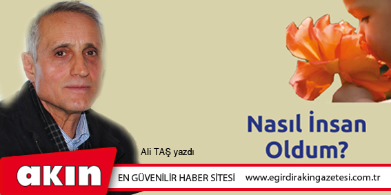 eğirdir haber,akın gazetesi,egirdir haberler,son dakika,NASIL İNSAN OLDUM ?