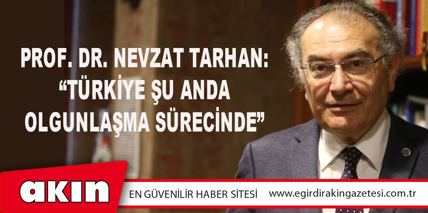 Prof. Dr. Nevzat Tarhan: “Türkiye Şu Anda Olgunlaşma Sürecinde”
