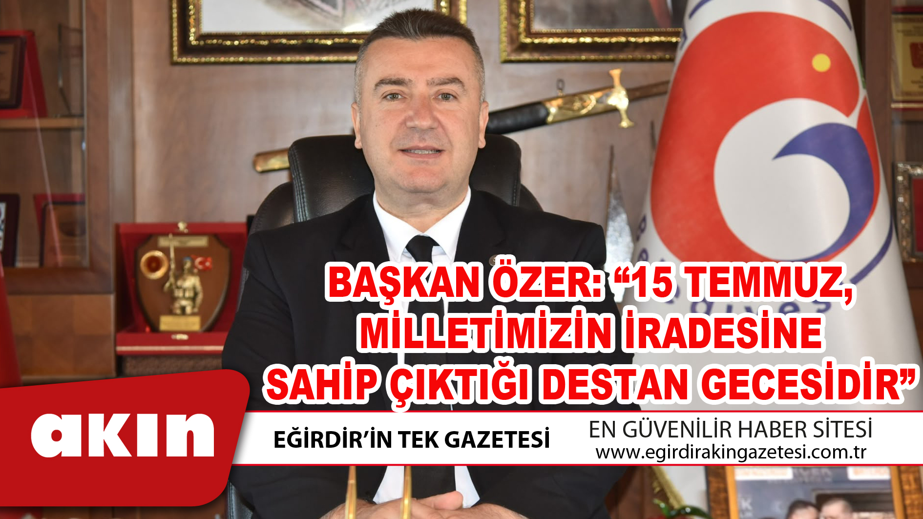eğirdir haber,akın gazetesi,egirdir haberler,son dakika,BAŞKAN ÖZER “15 TEMMUZ MİLLETİMİZİN İRADESİNE SAHİP ÇIKTIĞI DESTAN GECESİDİR”