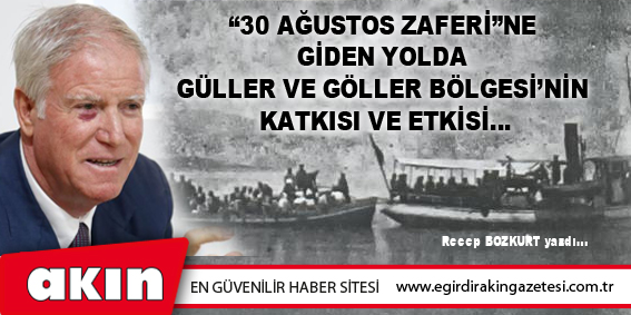 eğirdir haber,akın gazetesi,egirdir haberler,son dakika,“30 Ağustos Zaferi”Ne Giden Yolda Güller Ve Göller Bölgesi’nin Katkısı Ve Etkisi…