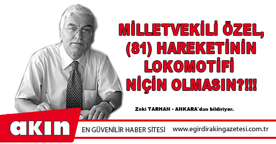 eğirdir haber,akın gazetesi,egirdir haberler,son dakika,Milletvekili Özel, (81) Hareketinin Lokomotifi Niçin Olmasın?!!!