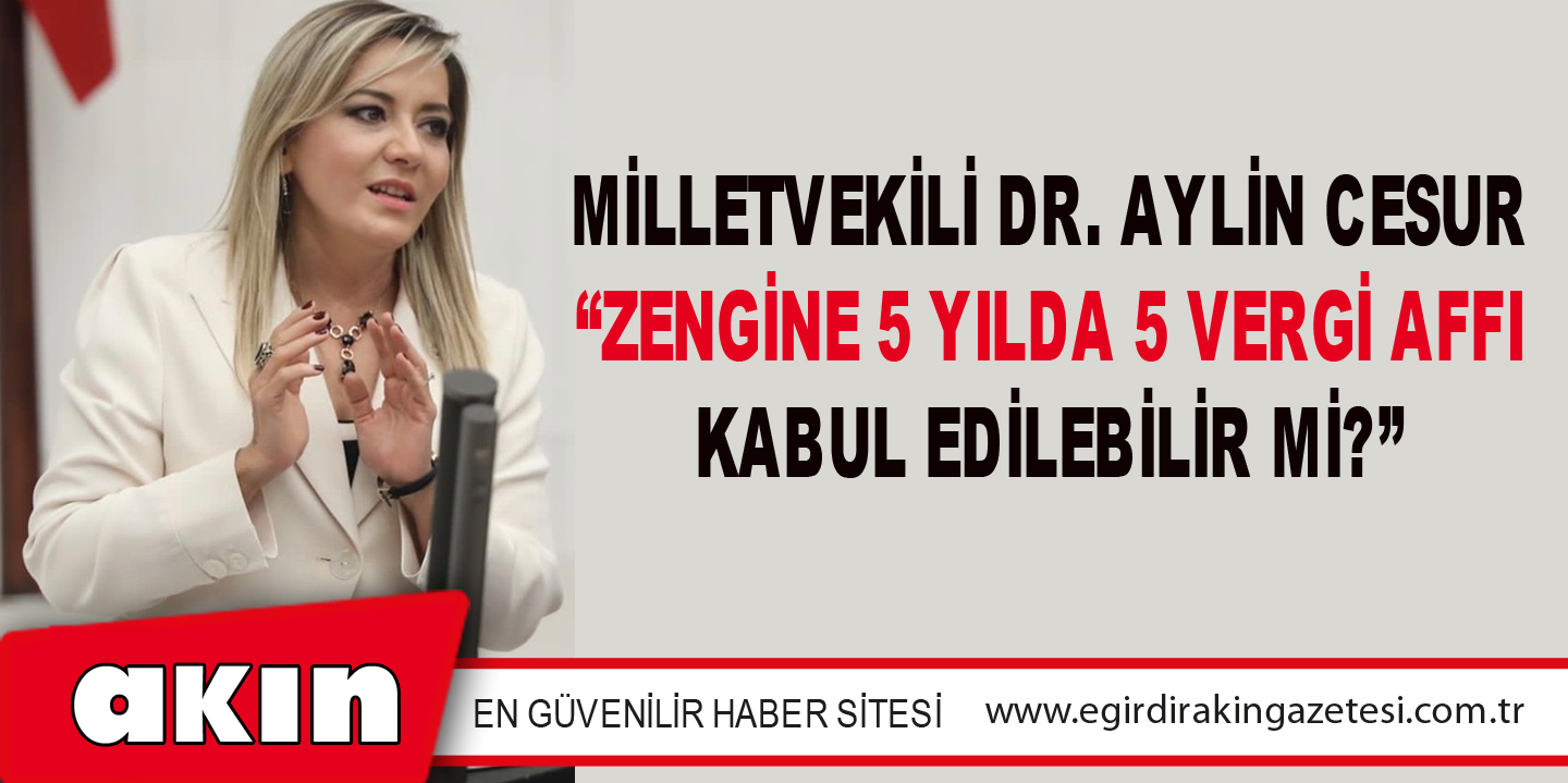 MİLLETVEKİLİ DR. AYLİN CESUR “ZENGİNE 5 YILDA 5 VERGİ AFFI KABUL EDİLEBİLİR Mİ?”