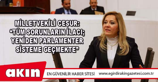 MİLLETVEKİLİ CESUR: “TÜM SORUNLARIN İLACI; YENİDEN PARLAMENTER SİSTEME GEÇMEKTE”