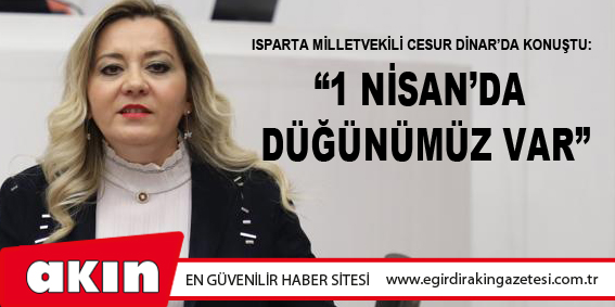 Isparta Milletvekili Cesur Dinar’da Konuştu: “1 Nisan’da Düğünümüz Var”