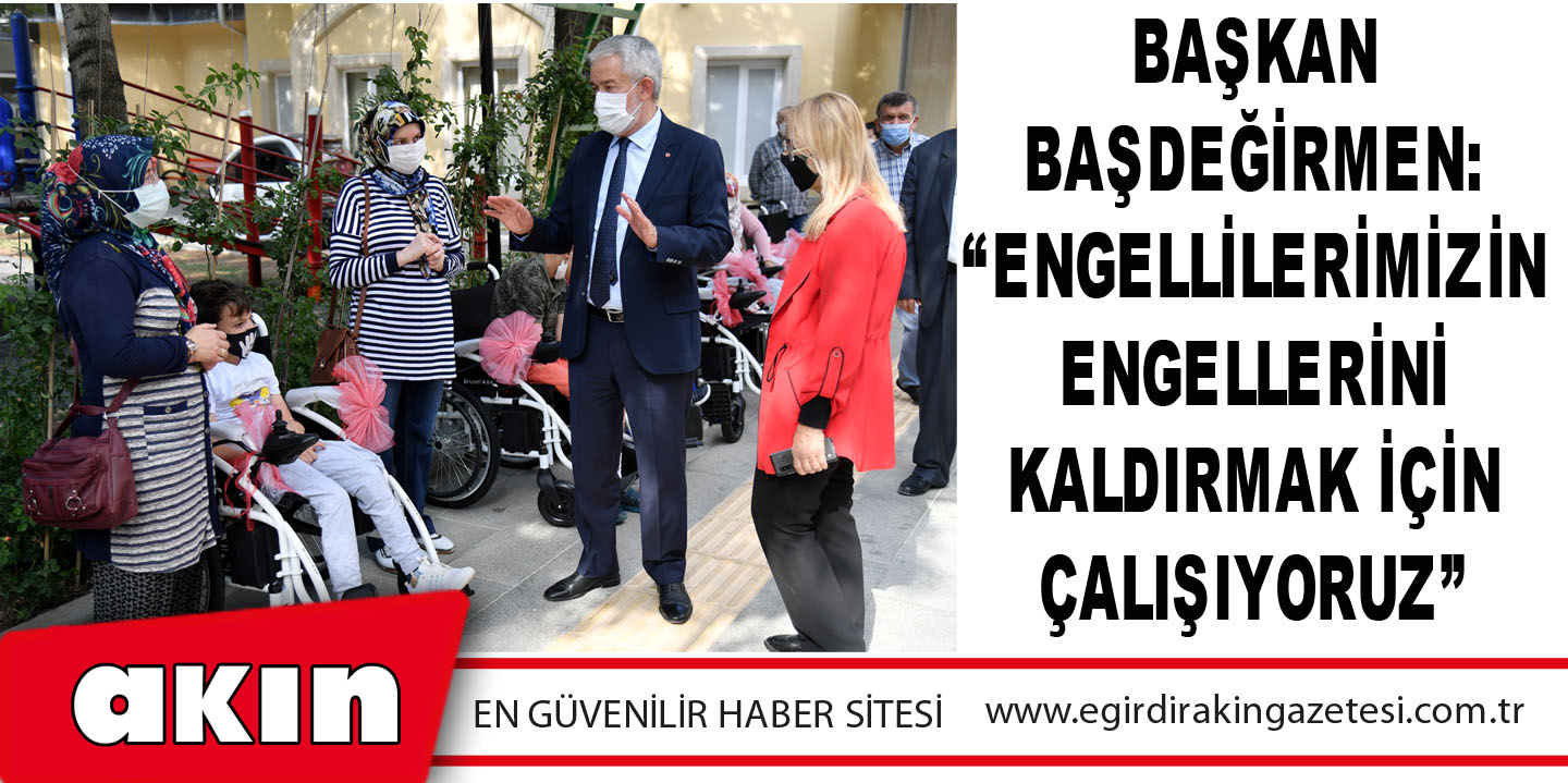 Başkan Başdeğirmen: “Engellilerimizin engellerini kaldırmak için çalışıyoruz”