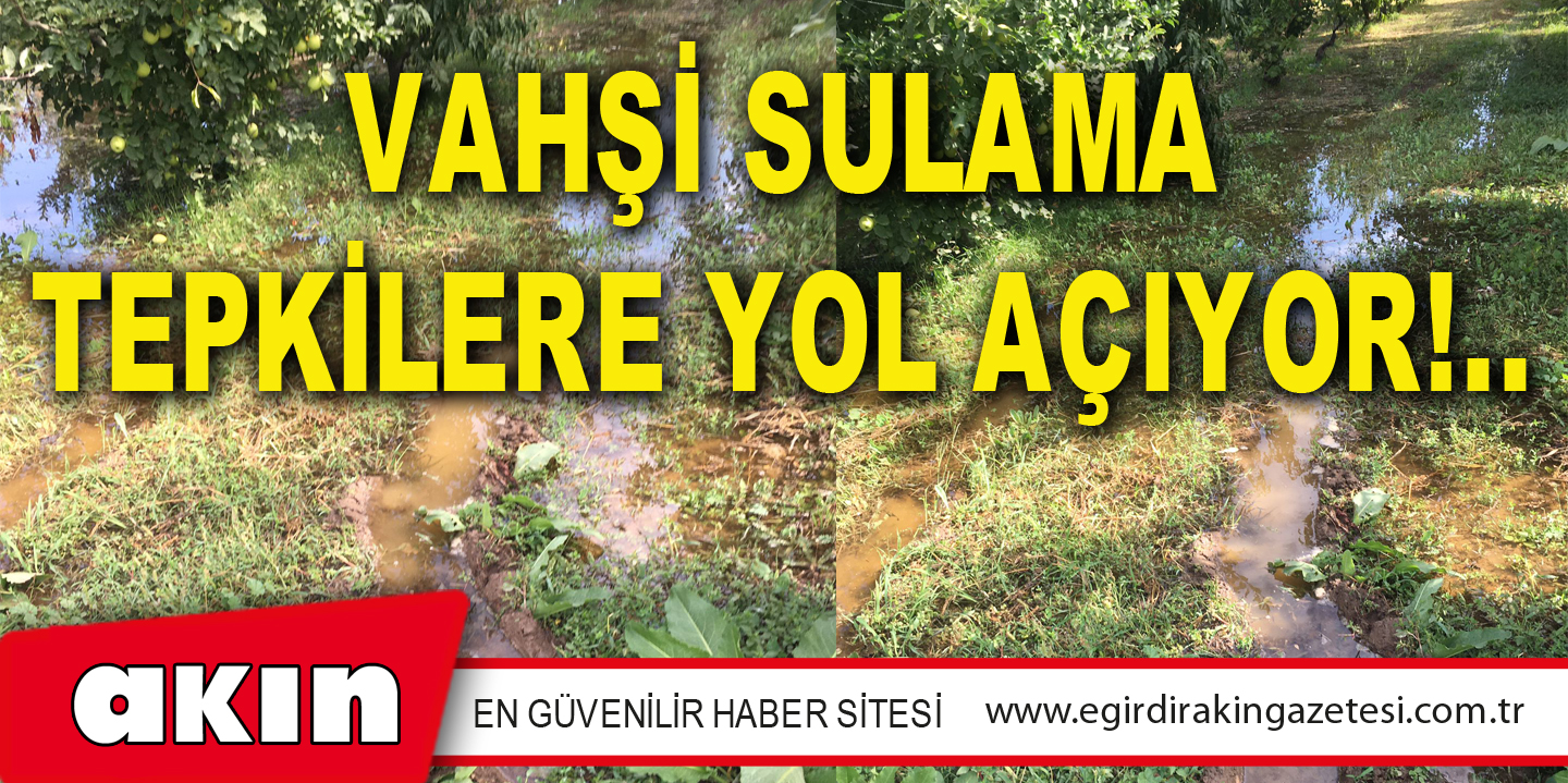 VAHŞİ SULAMA TEPKİLERE YOL AÇIYOR!..