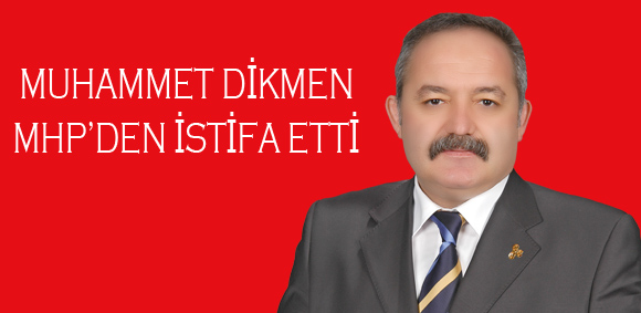 MUHAMMET DİKMEN MHP'DEN İSTİFA ETTİ