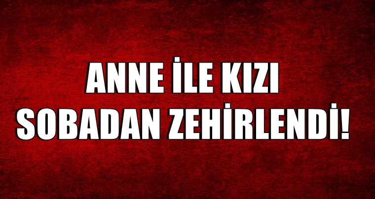 Anne ile Kızı Sobadan Zehirlendi