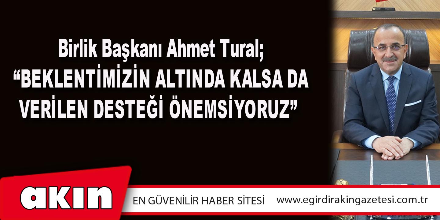 eğirdir haber,akın gazetesi,egirdir haberler,son dakika,Birlik Başkanı Ahmet Tural; “Beklentimizin Altında Kalsa Da Verilen Desteği Önemsiyoruz “