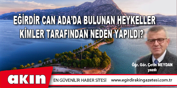 eğirdir haber,akın gazetesi,egirdir haberler,son dakika,Eğirdir Can Ada’da Bulunan Heykeller Kimler Tarafından Neden Yapıldı?